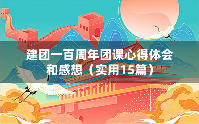 建团一百周年团课心得体会和感想（实用15篇）