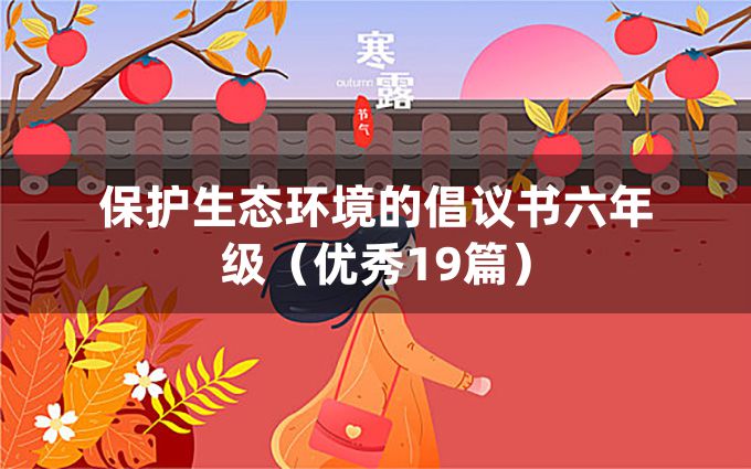 保护生态环境的倡议书六年级（优秀19篇）