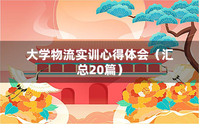 大学物流实训心得体会（汇总20篇）