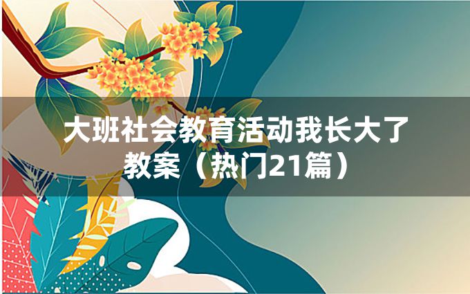 大班社会教育活动我长大了教案（热门21篇）