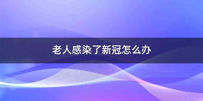 老人感染了新冠怎么办