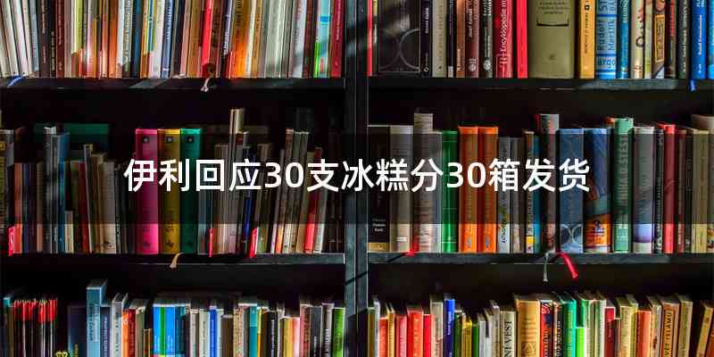 伊利回应30支冰糕分30箱发货