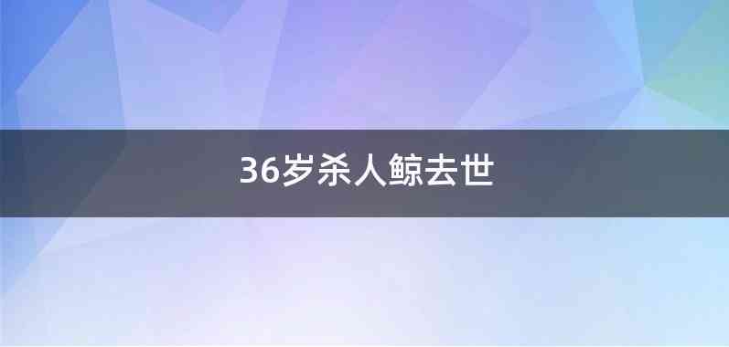 36岁杀人鲸去世