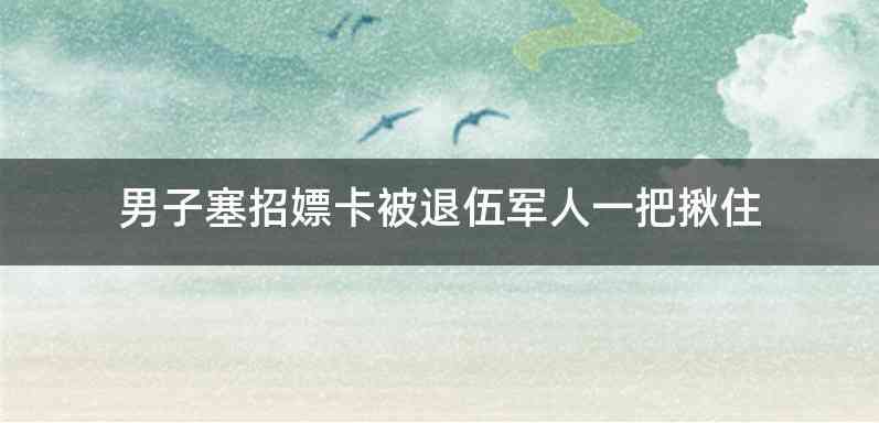 男子塞招嫖卡被退伍军人一把揪住