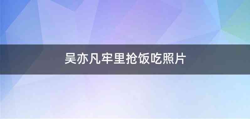 吴亦凡牢里抢饭吃照片