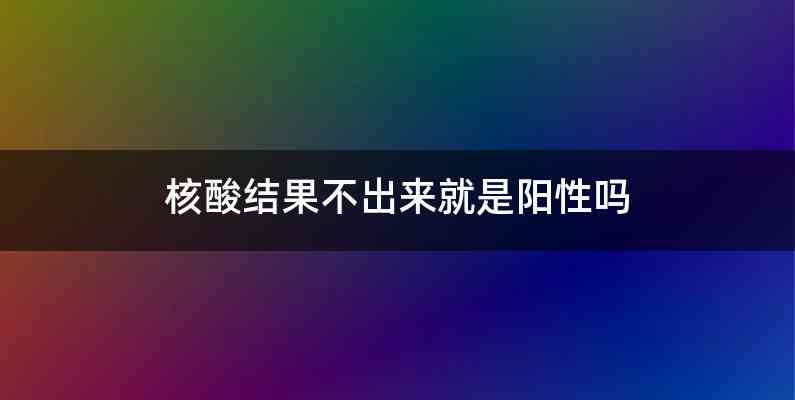 核酸结果不出来就是阳性吗