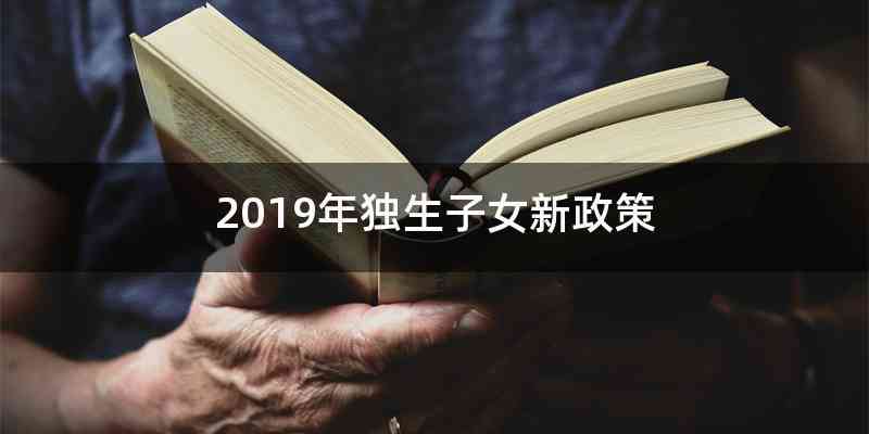 2019年独生子女新政策