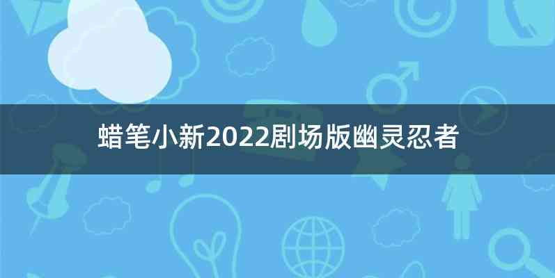 蜡笔小新2022剧场版幽灵忍者