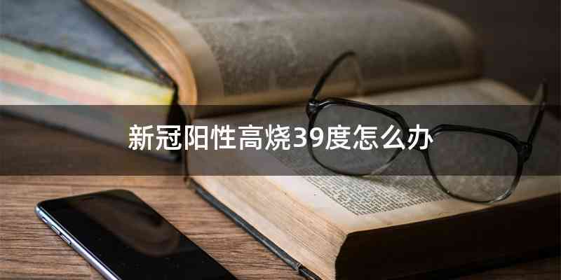 新冠阳性高烧39度怎么办