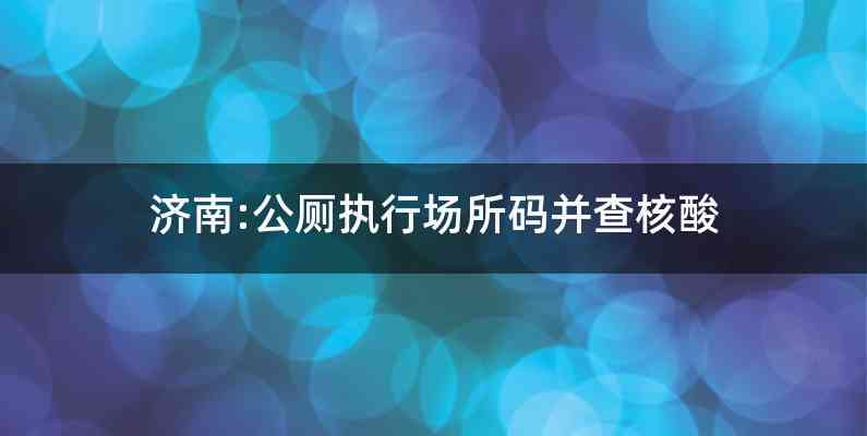 济南:公厕执行场所码并查核酸