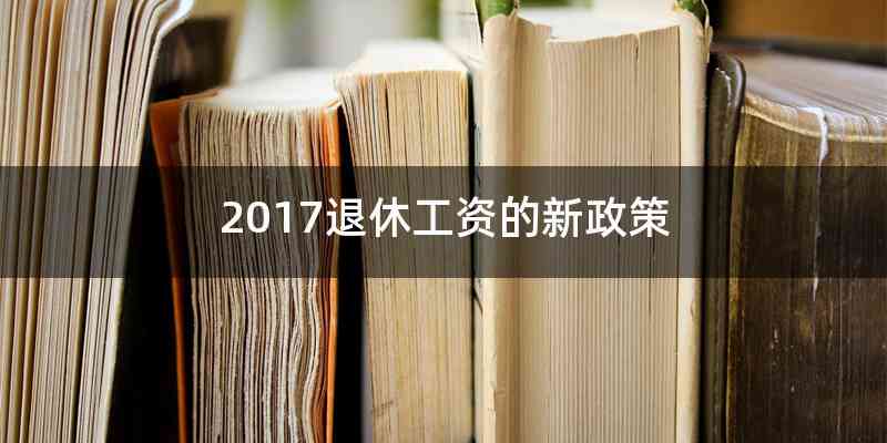 2017退休工资的新政策