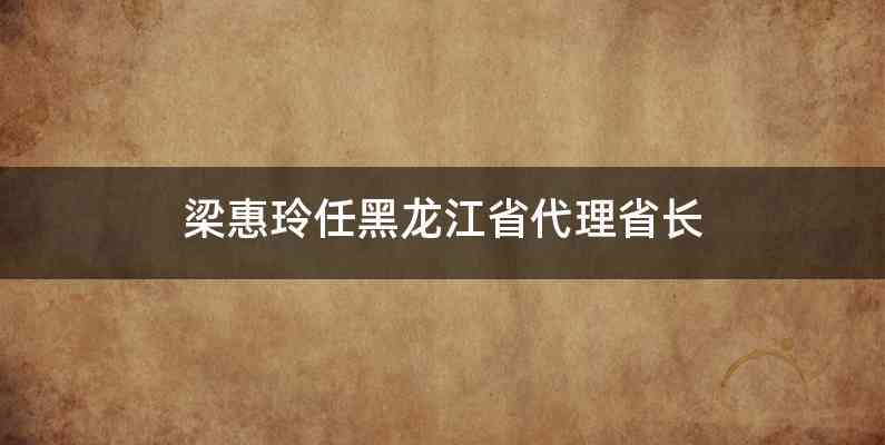 梁惠玲任黑龙江省代理省长