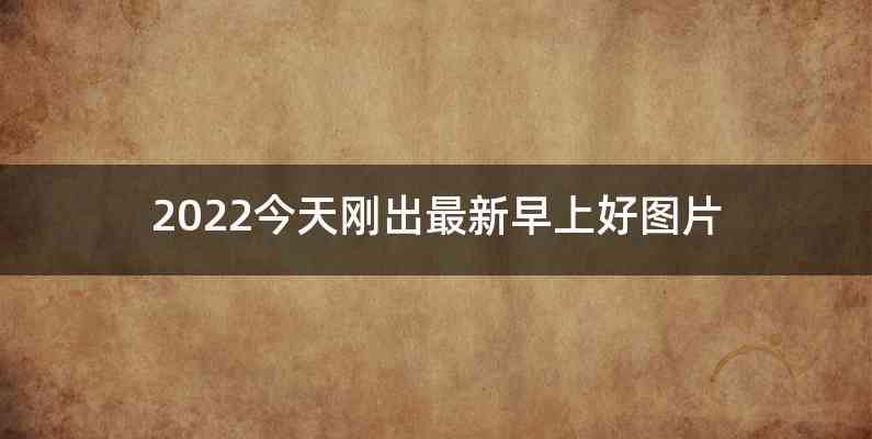 2022今天刚出最新早上好图片