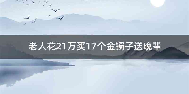 老人花21万买17个金镯子送晚辈