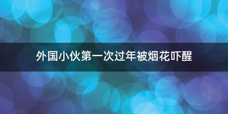 外国小伙第一次过年被烟花吓醒