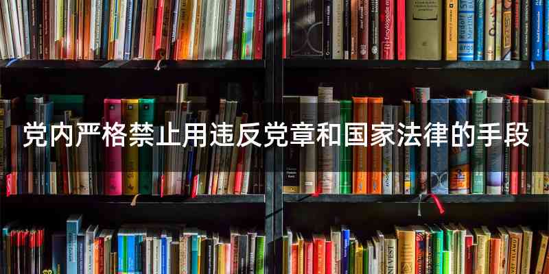 党内严格禁止用违反党章和国家法律的手段