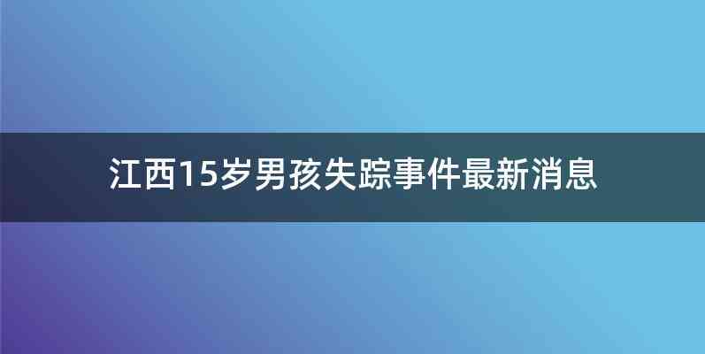 江西15岁男孩失踪事件最新消息